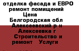 отделка фасада и ЕВРО ремонт помищений › Цена ­ 300 - Белгородская обл., Алексеевский р-н, Алексеевка г. Строительство и ремонт » Услуги   